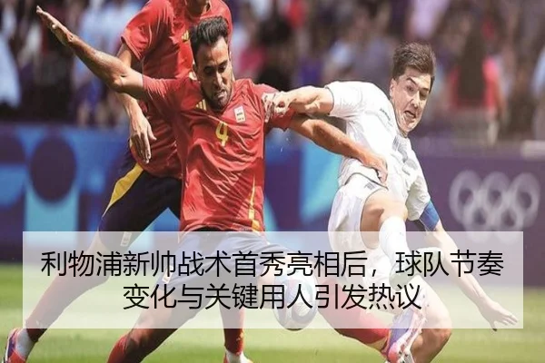 利物浦新帅战术首秀亮相后，球队节奏变化与关键用人引发热议