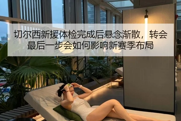 切尔西新援体检完成后悬念渐散，转会最后一步会如何影响新赛季布局