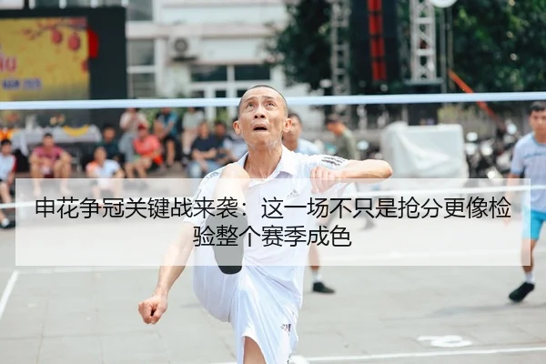 申花争冠关键战来袭：这一场不只是抢分更像检验整个赛季成色