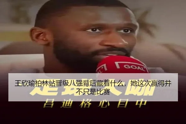 王欣瑜柏林站晋级八强背后藏着什么，她这次赢得并不只是比赛（kaiyun）